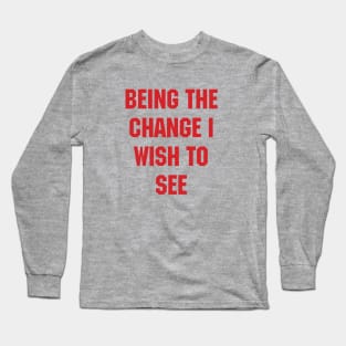 BEING THE CHANGE I WISH TO SEE - Response to "Be the change you wish to see." Long Sleeve T-Shirt